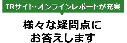 IRサイト・オンラインレポートが充実　様々な疑問点にお答えします