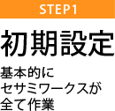 【STEP1】初期設定　基本的にセサミワークスが全て作業