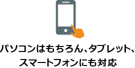 パソコンはもちろん、タブレット、スマートフォンにも対応
