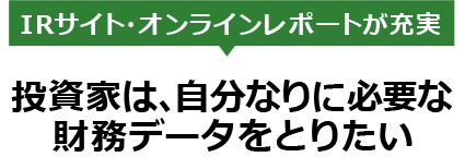 IRサイト・オンラインレポートが充実　投資家は、自分なりに必要な財務データをとりたい
